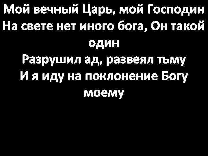 Мой вечный Царь, мой Господин На свете нет иного бога, Он такой один Разрушил