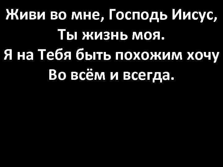 Живи во мне, Господь Иисус, Ты жизнь моя. Я на Тебя быть похожим хочу