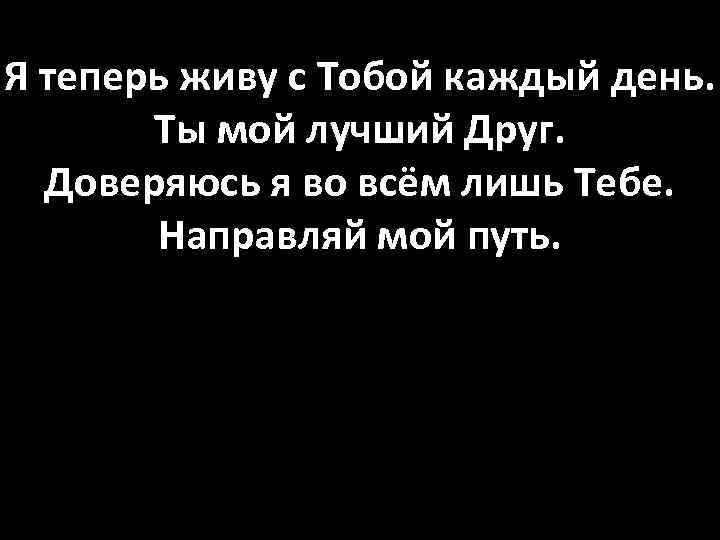 Я теперь живу с Тобой каждый день. Ты мой лучший Друг. Доверяюсь я во