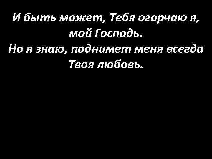 И быть может, Тебя огорчаю я, мой Господь. Но я знаю, поднимет меня всегда