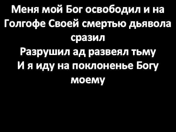 Меня мой Бог освободил и на Голгофе Своей смертью дьявола сразил Разрушил ад развеял