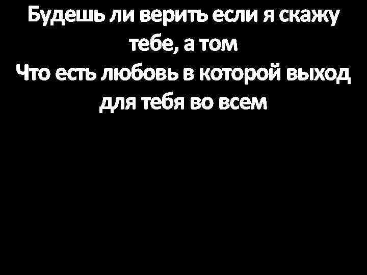 Будешь ли верить если я скажу тебе, а том Что есть любовь в которой