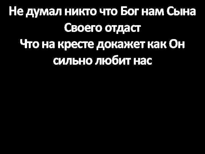 Не думал никто что Бог нам Сына Своего отдаст Что на кресте докажет как