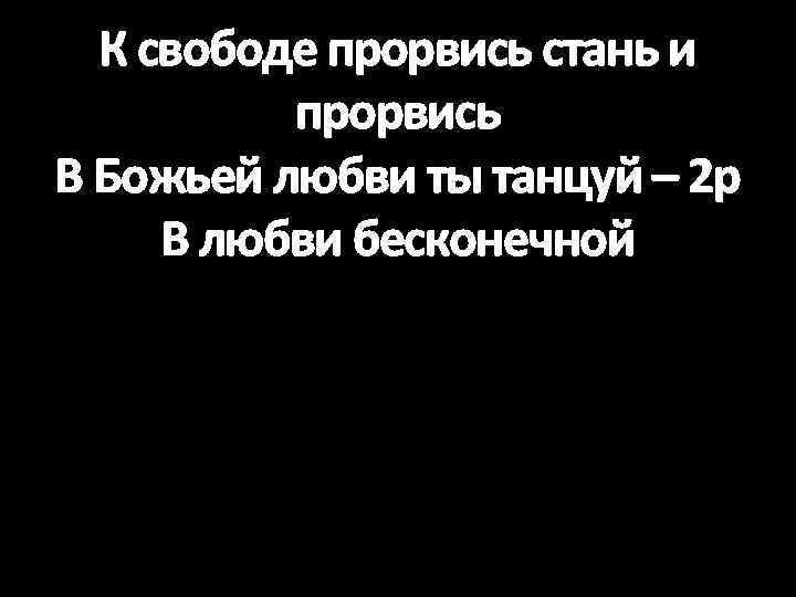 К свободе прорвись стань и прорвись В Божьей любви ты танцуй – 2 р