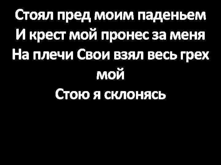 Стоял пред моим паденьем И крест мой пронес за меня На плечи Свои взял