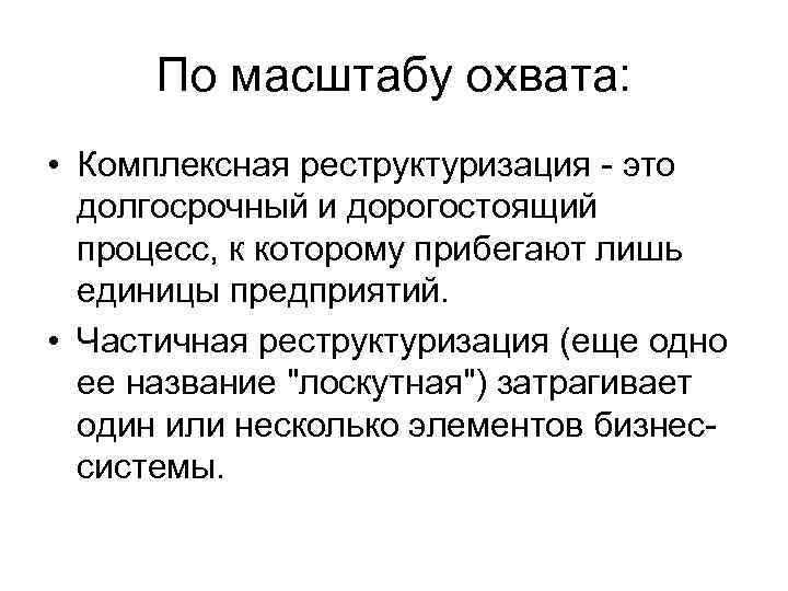 По масштабу охвата: • Комплексная реструктуризация это долгосрочный и дорогостоящий процесс, к которому прибегают