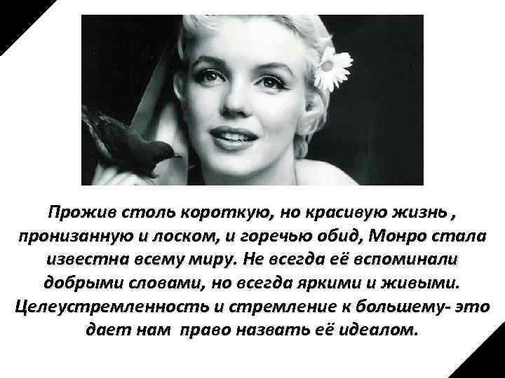 Прожив столь короткую, но красивую жизнь , пронизанную и лоском, и горечью обид, Монро