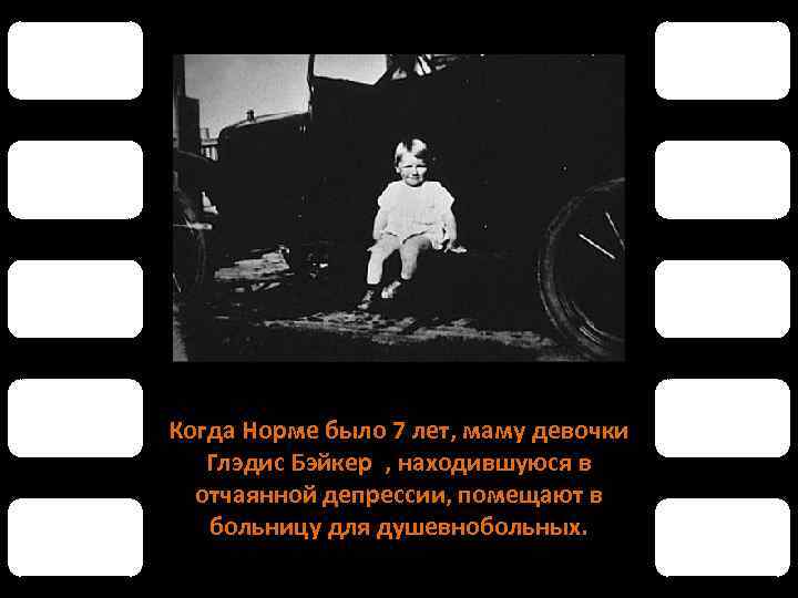 Когда Норме было 7 лет, маму девочки Глэдис Бэйкер , находившуюся в отчаянной депрессии,
