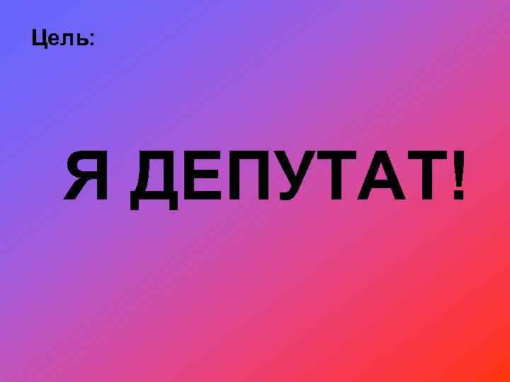 Цель: Я ДЕПУТАТ! 