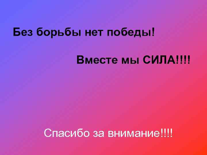 Без борьбы нет победы! Вместе мы СИЛА!!!! Спасибо за внимание!!!! 
