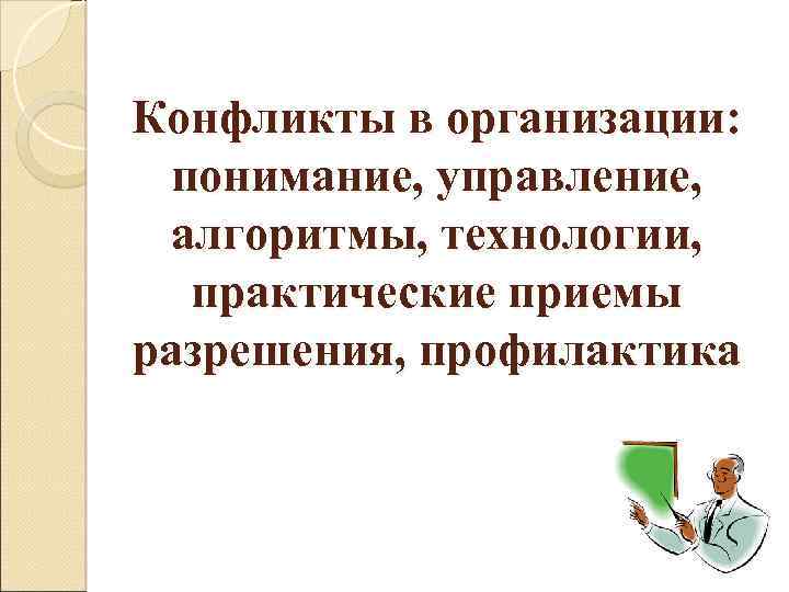 Конфликты в организации: понимание, управление, алгоритмы, технологии, практические приемы разрешения, профилактика 