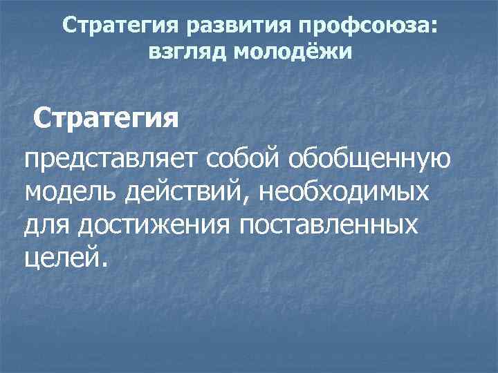 Стратегия развития профсоюза: взгляд молодёжи Стратегия представляет собой обобщенную модель действий, необходимых для достижения
