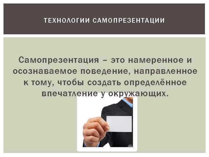 ТЕХНОЛОГИИ САМОПРЕЗЕНТАЦИИ Самопрезентация – это намеренное и осознаваемое поведение, направленное к тому, чтобы создать