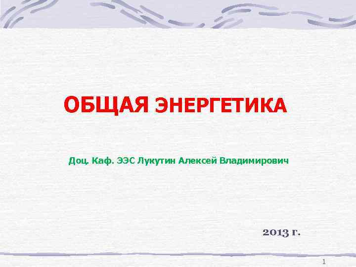 ОБЩАЯ ЭНЕРГЕТИКА Доц. Каф. ЭЭС Лукутин Алексей Владимирович 2013 г. 1 