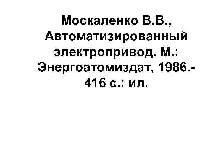 Москаленко В. В. , Автоматизированный электропривод. М. : Энергоатомиздат, 1986. 416 с. : ил.