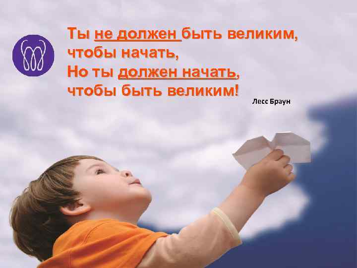 Ты не должен быть великим, чтобы начать, Но ты должен начать, чтобы быть великим!