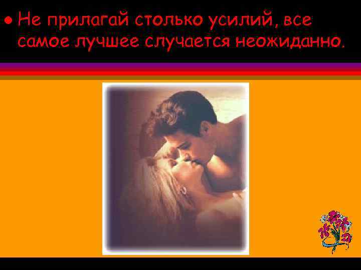 l Не прилагай столько усилий, все самое лучшее случается неожиданно. 