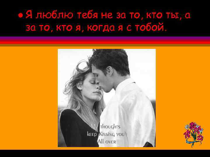 l Я люблю тебя не за то, кто ты, а за то, кто я,