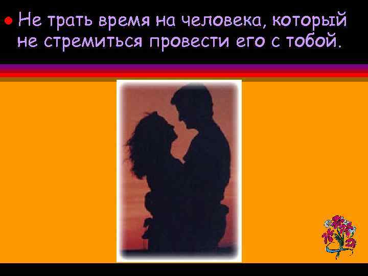 l Не трать время на человека, который не стремиться провести его с тобой. 