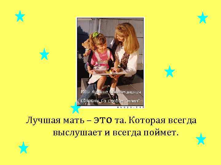 Лучшая мать – это та. Которая всегда выслушает и всегда поймет. 