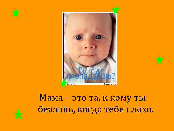 Мама – это та, к кому ты бежишь, когда тебе плохо. 