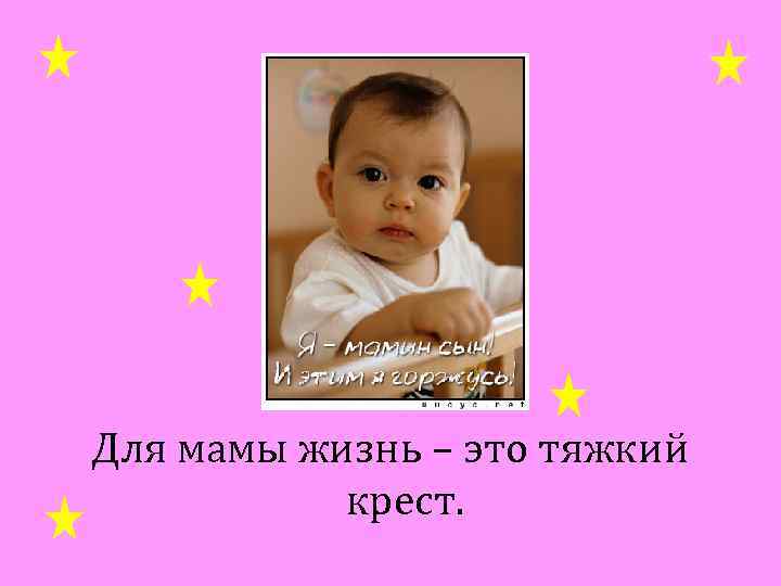 Для мамы жизнь – это тяжкий крест. 