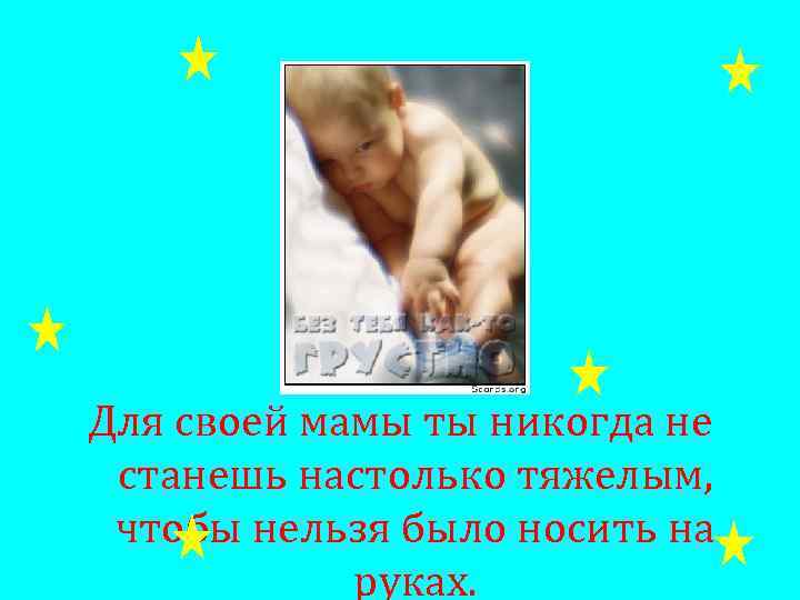 Для своей мамы ты никогда не станешь настолько тяжелым, чтобы нельзя было носить на