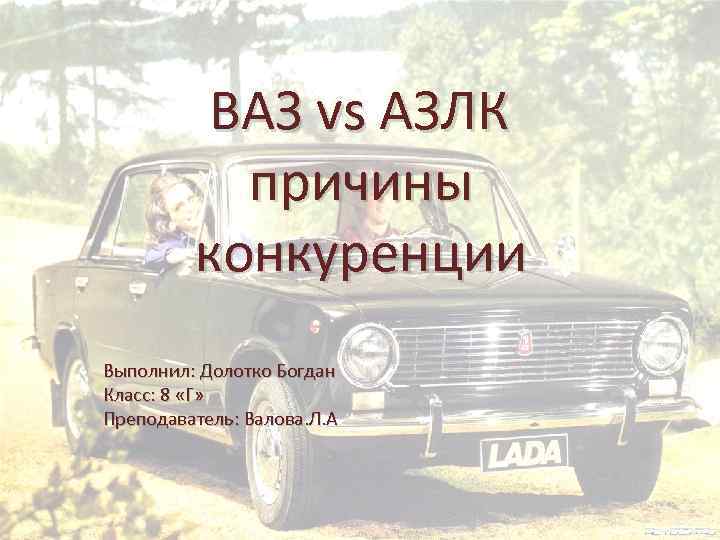 ВАЗ vs АЗЛК причины конкуренции Выполнил: Долотко Богдан Класс: 8 «Г» Преподаватель: Валова. Л.
