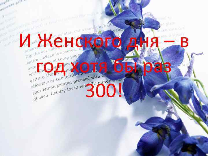 И Женского дня – в год хотя бы раз 300! 