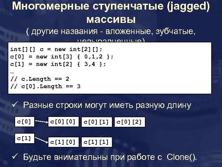 Многомерные ступенчатые (jagged) массивы ( другие названия - вложенные, зубчатые, невыравненные) int[][] c =