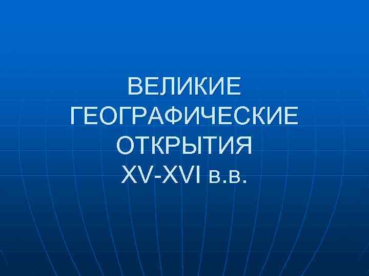 ВЕЛИКИЕ ГЕОГРАФИЧЕСКИЕ ОТКРЫТИЯ XV-XVI в. в. 