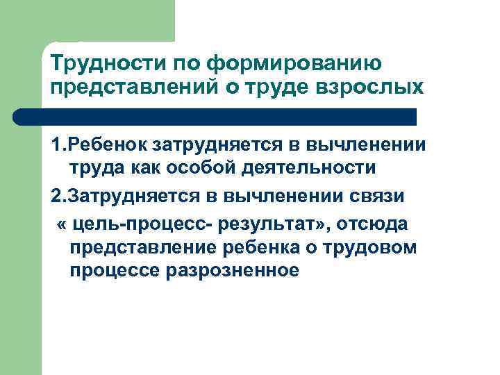 Трудности по формированию представлений о труде взрослых 1. Ребенок затрудняется в вычленении труда как