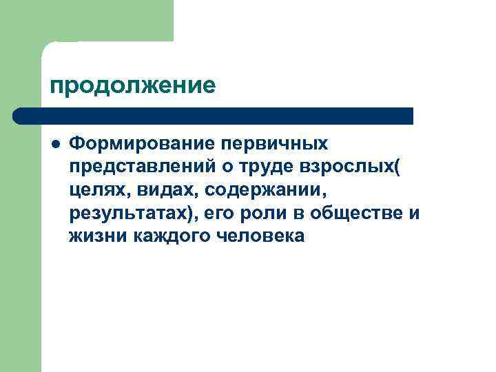 продолжение l Формирование первичных представлений о труде взрослых( целях, видах, содержании, результатах), его роли