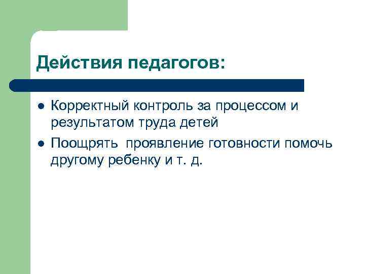 Действия педагогов: l l Корректный контроль за процессом и результатом труда детей Поощрять проявление
