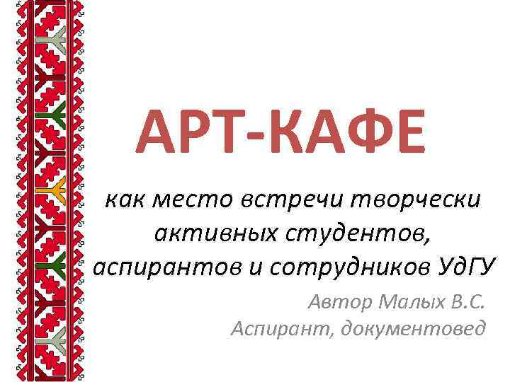 АРТ-КАФЕ как место встречи творчески активных студентов, аспирантов и сотрудников Уд. ГУ Автор Малых