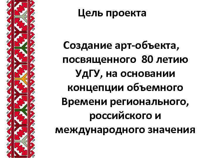 Цель проекта Создание арт-объекта, посвященного 80 летию Уд. ГУ, на основании концепции объемного Времени