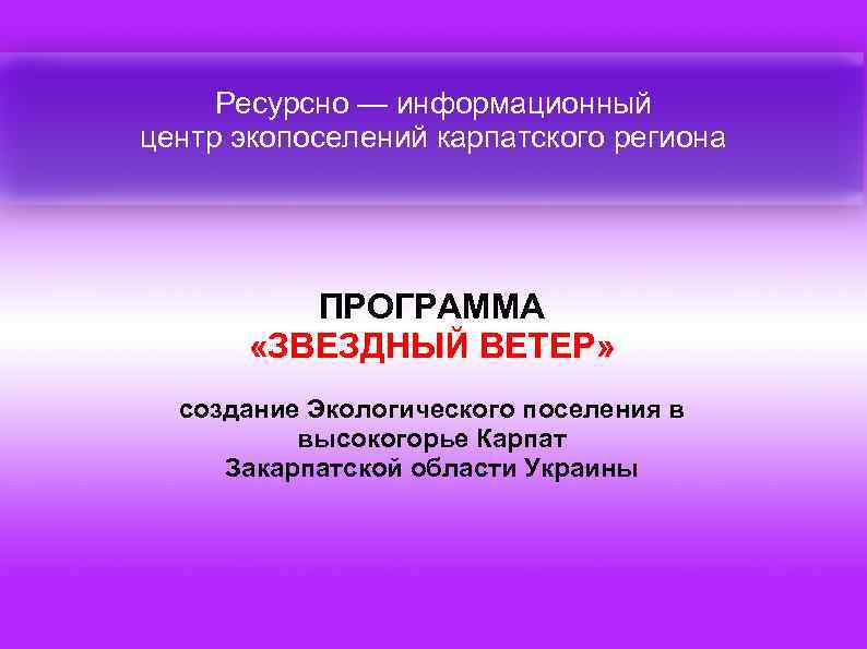 Ресурсно — информационный центр экопоселений карпатского региона ПРОГРАММА «ЗВЕЗДНЫЙ ВЕТЕР» создание Экологического поселения в
