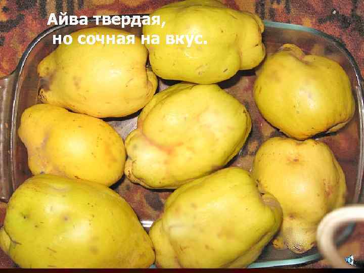 Айва твердая, но сочная на вкус. 