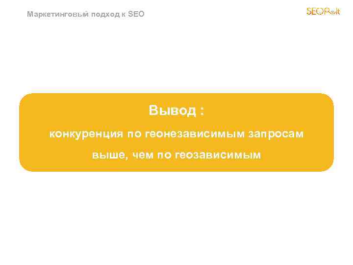 Маркетинговый подход к SEO Вывод : конкуренция по геонезависимым запросам выше, чем по геозависимым