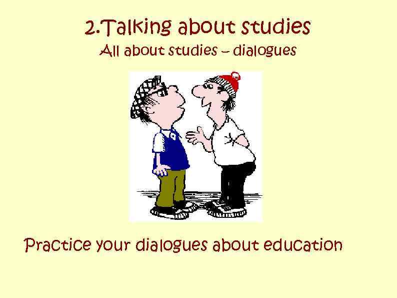 2. Talking about studies All about studies – dialogues Practice your dialogues about education