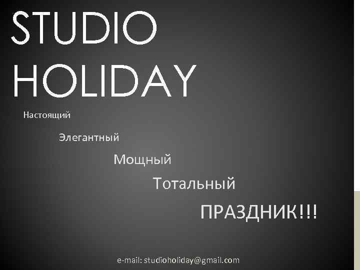 STUDIO HOLIDAY Настоящий Элегантный Мощный Тотальный ПРАЗДНИК!!! e-mail: studioholiday@gmail. com 