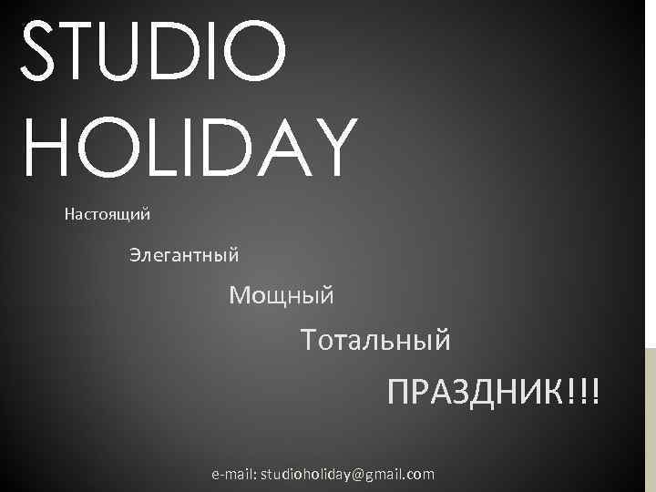 STUDIO HOLIDAY Настоящий Элегантный Мощный Тотальный ПРАЗДНИК!!! e-mail: studioholiday@gmail. com 