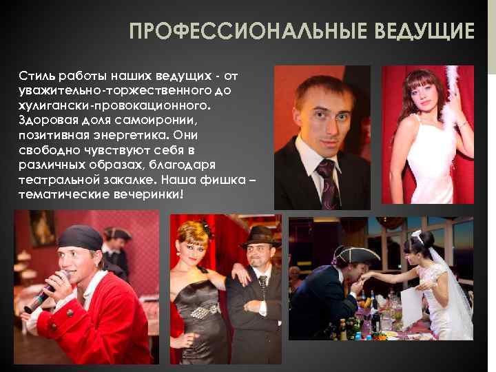 ПРОФЕССИОНАЛЬНЫЕ ВЕДУЩИЕ Стиль работы наших ведущих - от уважительно-торжественного до хулигански-провокационного. Здоровая доля самоиронии,