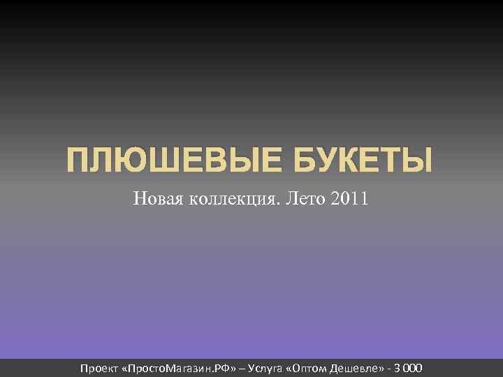 ПЛЮШЕВЫЕ БУКЕТЫ Новая коллекция. Лето 2011 Проект «Просто. Магазин. РФ» – Услуга «Оптом Дешевле»