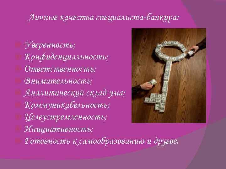 Личные качества специалиста-банкира: Уверенность; Конфиденциальность; Ответственность; Внимательность; Аналитический склад ума; Коммуникабельность; Целеустремленность; Инициативность; Готовность