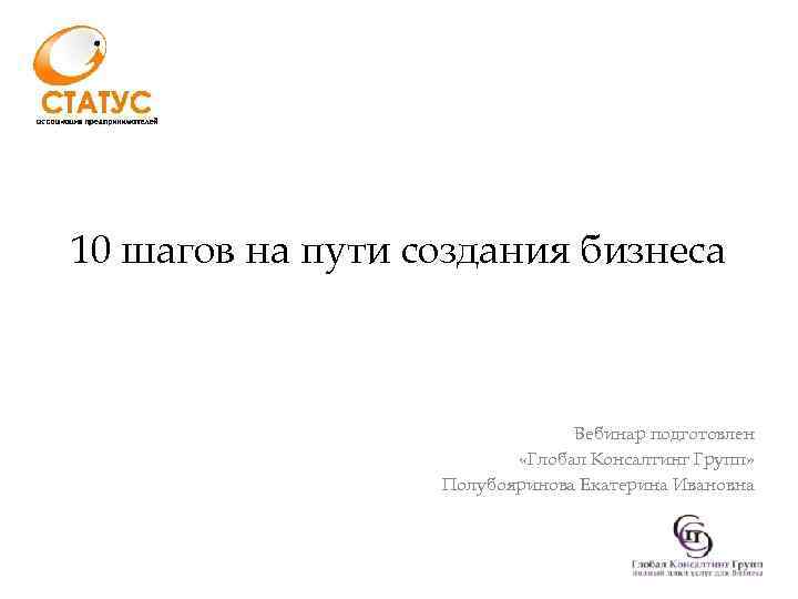 10 шагов на пути создания бизнеса Вебинар подготовлен «Глобал Консалтинг Групп» Полубояринова Екатерина Ивановна