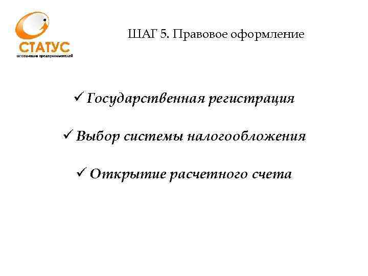 ШАГ 5. Правовое оформление ü Государственная регистрация ü Выбор системы налогообложения ü Открытие расчетного