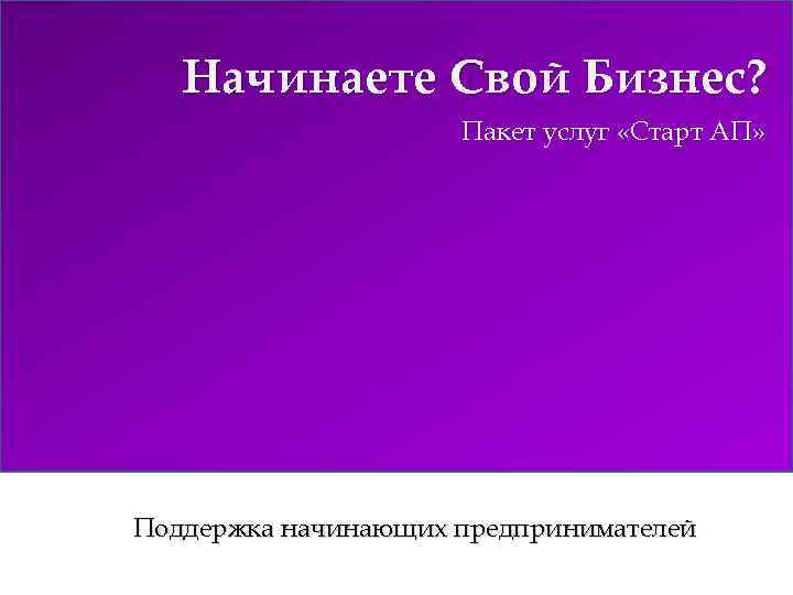 Начинаете Свой Бизнес? Пакет услуг «Старт АП» Поддержка начинающих предпринимателей 