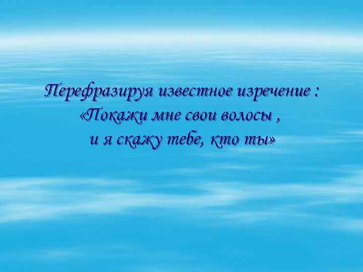Перефразируя известное изречение : «Покажи мне свои волосы , и я скажу тебе, кто