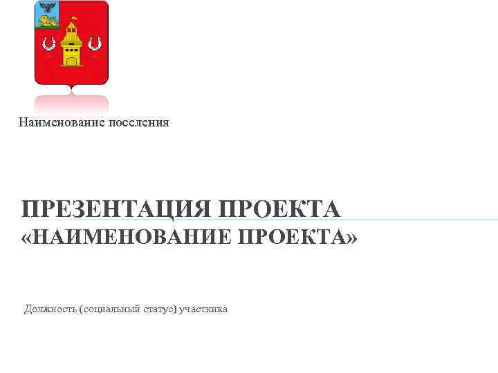 Наименование поселения ПРЕЗЕНТАЦИЯ ПРОЕКТА «НАИМЕНОВАНИЕ ПРОЕКТА» Должность (социальный статус) участника 